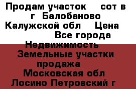 Продам участок 12 сот в г. Балобаново Калужской обл. › Цена ­ 850 000 - Все города Недвижимость » Земельные участки продажа   . Московская обл.,Лосино-Петровский г.